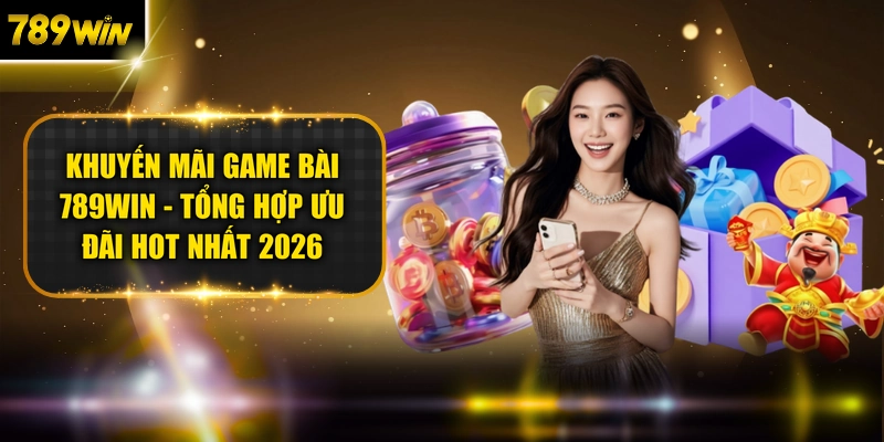 Khuyến Mãi Game Bài 789win - Tổng Hợp Ưu Đãi Hot Nhất 2026