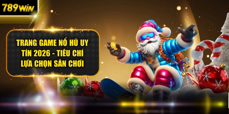 Trang Game Nổ Hũ Uy Tín 2026 - Tiêu Chí Lựa Chọn Sân Chơi